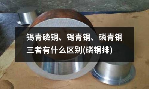 锡青磷铜、锡青铜、磷青铜三者有什么区别(磷铜排)