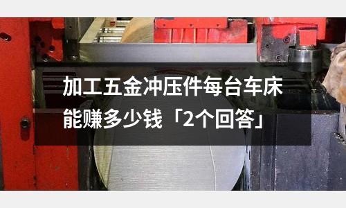加工五金冲压件每台车床能赚多少钱「2个回答」