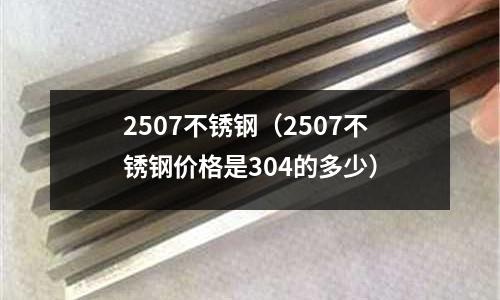 2507不锈钢(2507不锈钢价格是304的多少)