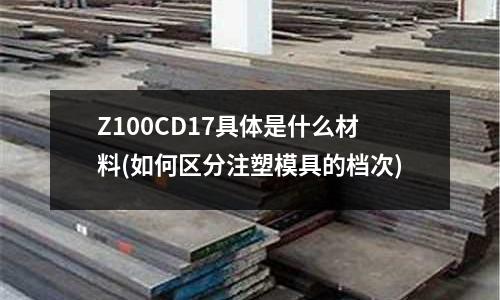 Z100CD17具体是什么材料(如何区分注塑模具的档次)