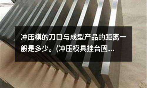 冲压模的刀口与成型产品的距离一般是多少。(冲压模具挂台固定是什么意思,具体的处理方式)