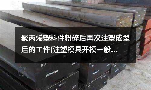 聚丙烯塑料件粉碎后再次注塑成型后的工件(注塑模具开模一般试模几次是正常的?)