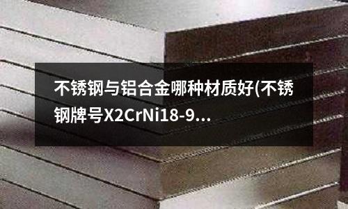 不锈钢与铝合金哪种材质好(不锈钢牌号X2CrNi18-9,相当于国内什么牌号的材质?)