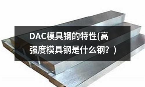 DAC模具钢的特性(高强度模具钢是什么钢?)