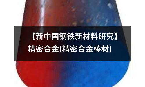【新中国钢铁新材料研究】精密合金(精密合金棒材)