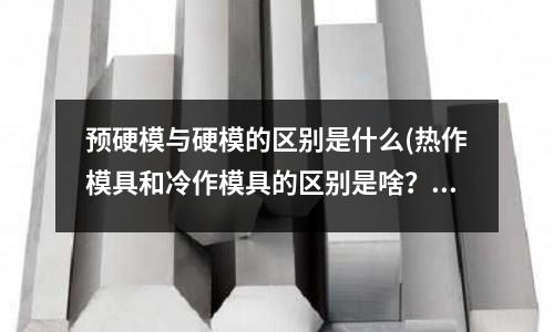 预硬模与硬模的区别是什么(热作模具和冷作模具的区别是啥? 它们分别有什么特点?)
