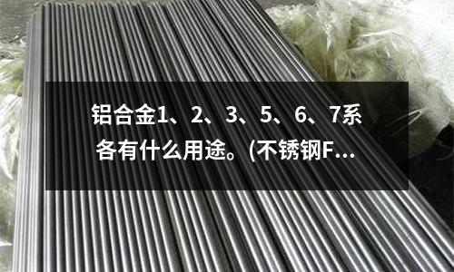 铝合金1、2、3、5、6、7系 各有什么用途。(不锈钢F316和F316S化学成份及性能指标)