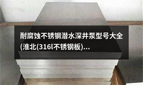 耐腐蚀不锈钢潜水深井泵型号大全(淮北(316l不锈钢板)价格)