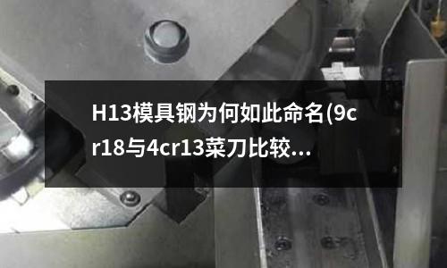 H13模具钢为何如此命名(9cr18与4cr13菜刀比较有什么区别?)