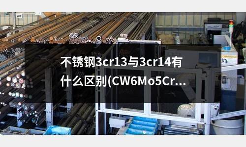 不锈钢3cr13与3cr14有什么区别(CW6Mo5Cr4V3高速钢多少钱)