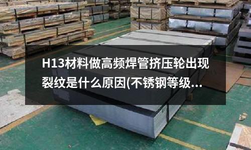 H13材料做高频焊管挤压轮出现裂纹是什么原因(不锈钢等级分类。急)