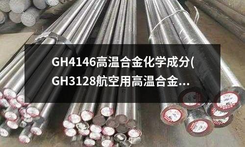GH4146高温合金化学成分(GH3128航空用高温合金冷轧薄板规范)