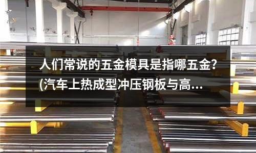 人们常说的五金模具是指哪五金?(汽车上热成型冲压钢板与高强度钢板的区别是什么?)
