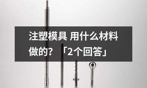 注塑模具 用什么材料做的?「2个回答」