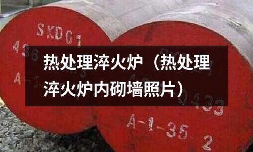 热处理淬火炉(热处理淬火炉内砌墙照片)