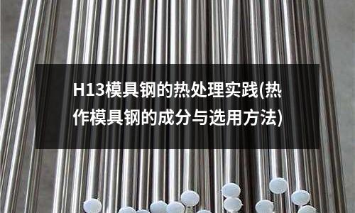 H13模具钢的热处理实践(热作模具钢的成分与选用方法)
