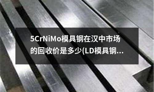 5CrNiMo模具钢在汉中市场的回收价是多少(LD模具钢第一次淬火后没有达到硬度再次淬火后有没有影响)