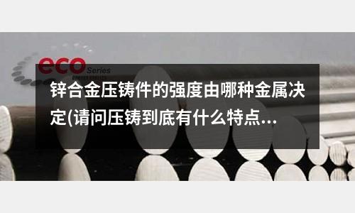 锌合金压铸件的强度由哪种金属决定(请问压铸到底有什么特点?)
