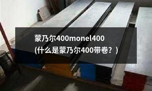 蒙乃尔400monel400(什么是蒙乃尔400带卷?)