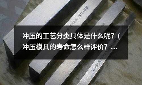 冲压的工艺分类具体是什么呢?(冲压模具的寿命怎么样评价?)