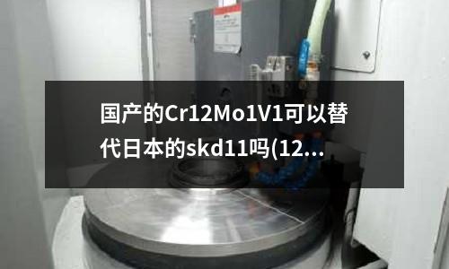 国产的Cr12Mo1V1可以替代日本的skd11吗(12GR13是什么材料)