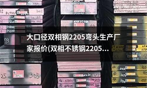 大口径双相钢2205弯头生产厂家报价(双相不锈钢2205的化学成分及性能)