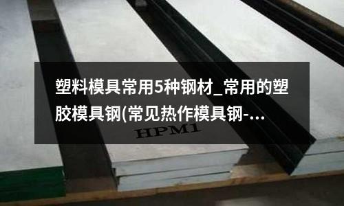 塑料模具常用5种钢材_常用的塑胶模具钢(常见热作模具钢---各国牌号对照表)