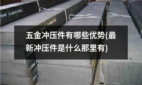 五金冲压件有哪些优势(最新冲压件是什么那里有)