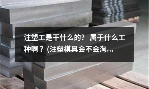 注塑工是干什么的? 属于什么工种啊 ?(注塑模具会不会淘汰)