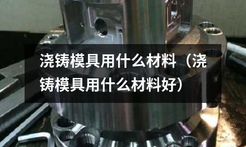 浇铸模具用什么材料(浇铸模具用什么材料好)