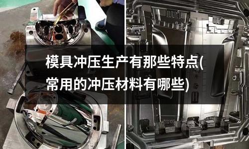 模具冲压生产有那些特点(常用的冲压材料有哪些)