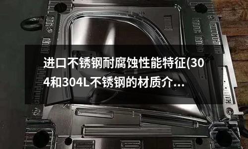 进口不锈钢耐腐蚀性能特征(304和304L不锈钢的材质介绍)