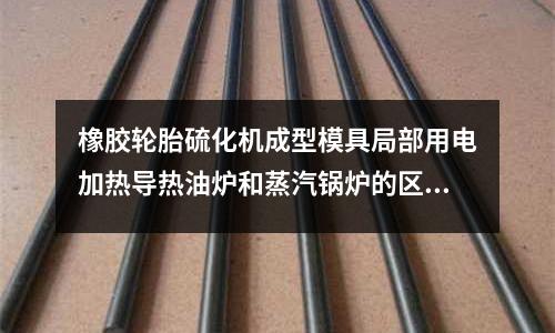 橡胶轮胎硫化机成型模具局部用电加热导热油炉和蒸汽锅炉的区别「2个回答」