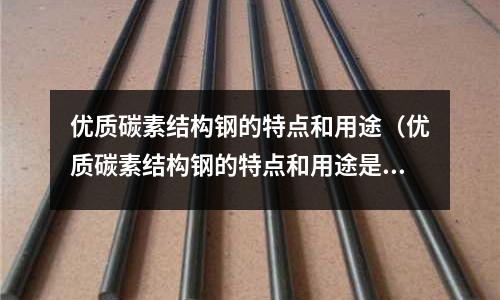优质碳素结构钢的特点和用途(优质碳素结构钢的特点和用途是什么)