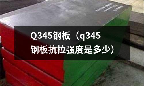 Q345钢板(q345钢板抗拉强度是多少)