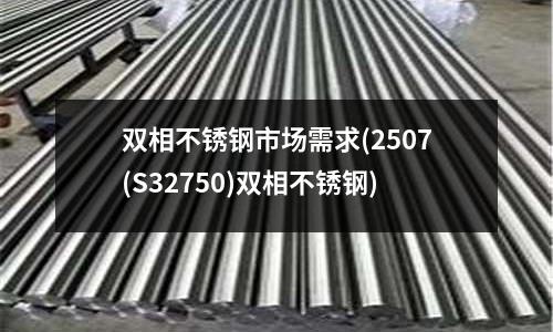 双相不锈钢市场需求(2507(S32750)双相不锈钢)