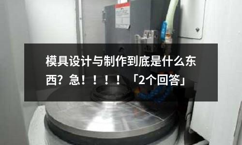 模具设计与制作到底是什么东西?急!!!!「2个回答」