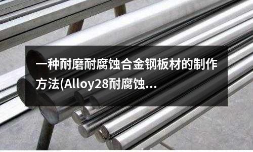 一种耐磨耐腐蚀合金钢板材的制作方法(Alloy28耐腐蚀合金材料)
