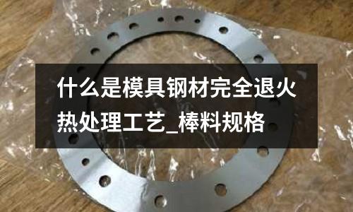 什么是模具钢材完全退火热处理工艺_棒料规格