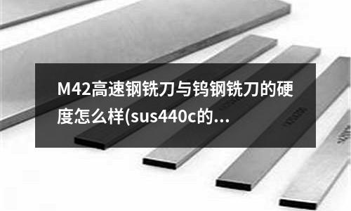 M42高速钢铣刀与钨钢铣刀的硬度怎么样(sus440c的国内牌号是什么)