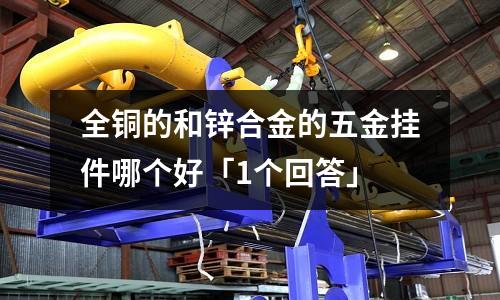 全铜的和锌合金的五金挂件哪个好「1个回答」