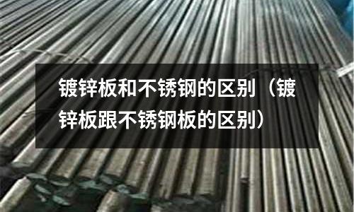镀锌板和不锈钢的区别(镀锌板跟不锈钢板的区别)