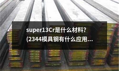 super13Cr是什么材料?(2344模具钢有什么应用用途?)