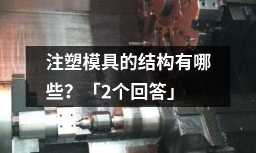 注塑模具的结构有哪些?「2个回答」