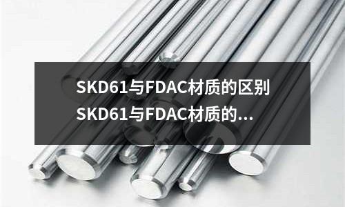 SKD61与FDAC材质的区别SKD61与FDAC材质的区别(请问钛铜的性能怎么样 主要是跟铍铜比较)