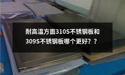 耐高温方面310S不锈钢板和309S不锈钢板哪个更好??