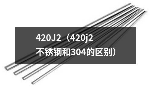 420J2(420j2不锈钢和304的区别)