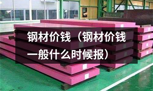 钢材价钱(钢材价钱一般什么时候报)