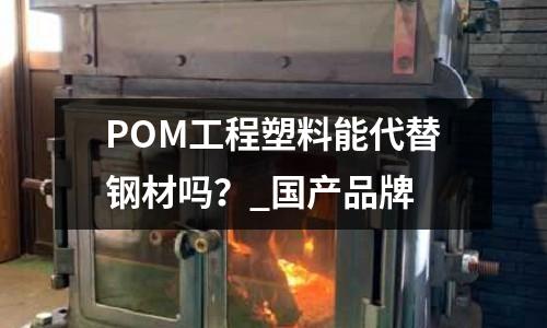 POM工程塑料能代替钢材吗?_国产品牌