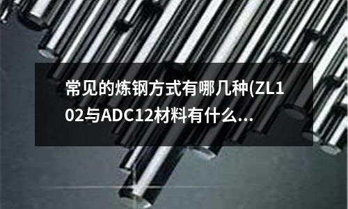 常见的炼钢方式有哪几种(ZL102与ADC12材料有什么不一样?)